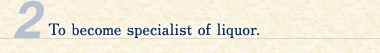 2.	To become specialist of liquor. 