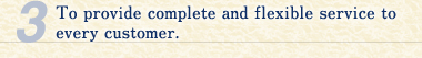3.	To provide complete and flexible service to every customer.