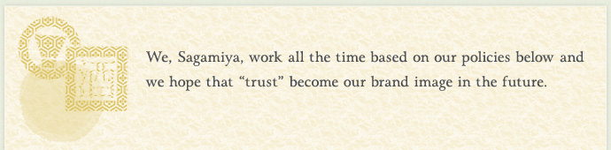 We, Sagamiya, work all the time based on our policies below and we hope that trust become our brand image in the future.